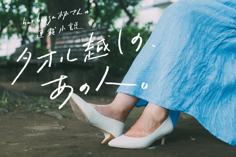 bar bossa林さんの連載小説『タオル越しの、あの人 vol.11』